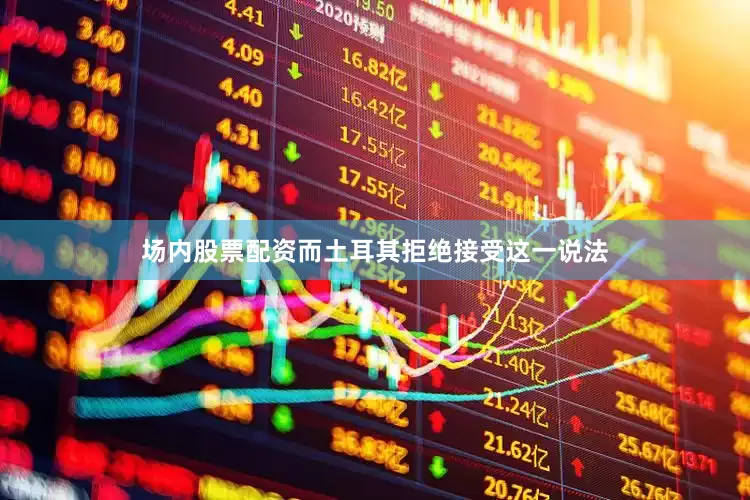 场内股票配资而土耳其拒绝接受这一说法