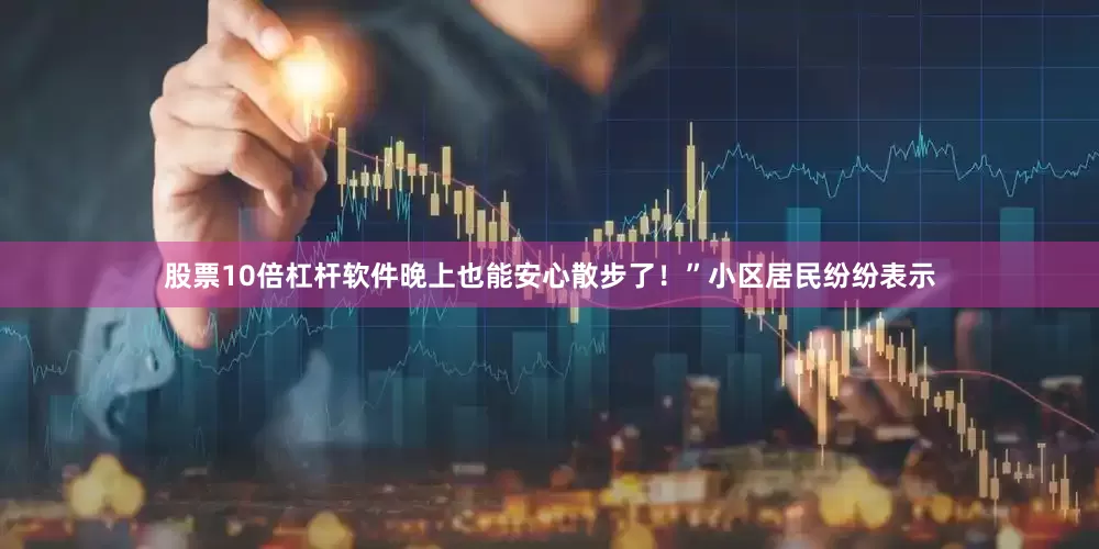 股票10倍杠杆软件晚上也能安心散步了！”小区居民纷纷表示