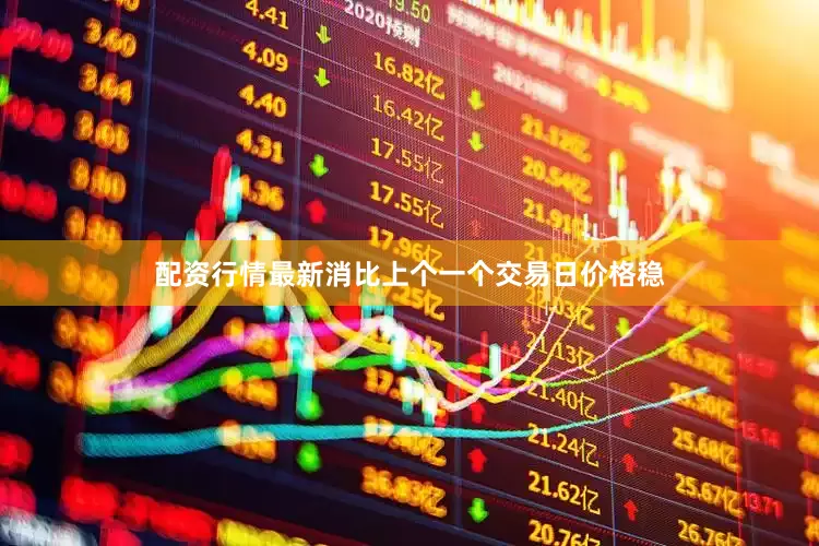 配资行情最新消比上个一个交易日价格稳