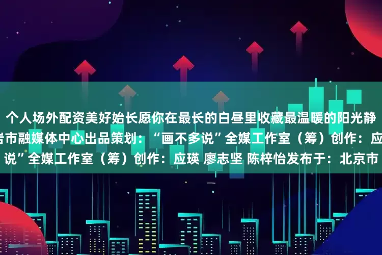 个人场外配资美好始长愿你在最长的白昼里收藏最温暖的阳光静待光阴流转细品岁月绵长龙岩市融媒体中心出品策划：“画不多说”全媒工作室（筹）创作：应瑛 廖志坚 陈梓怡发布于：北京市