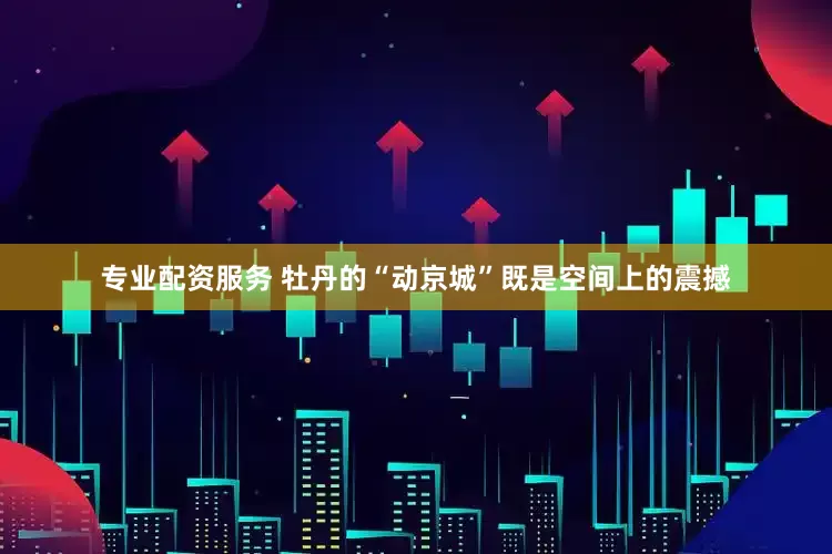 专业配资服务 牡丹的“动京城”既是空间上的震撼