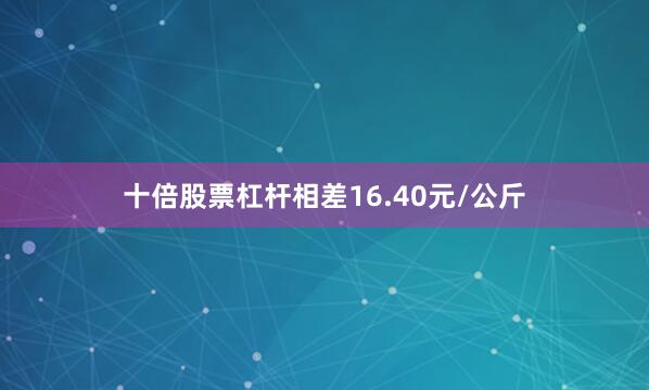 十倍股票杠杆相差16.40元/公斤