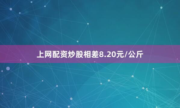 上网配资炒股相差8.20元/公斤