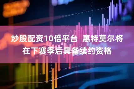 炒股配资10倍平台  惠特莫尔将在下赛季后具备续约资格