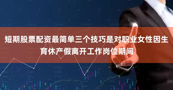 短期股票配资最简单三个技巧是对职业女性因生育休产假离开工作岗位期间
