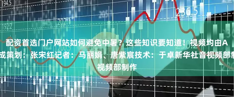 配资首选门户网站如何避免中暑？这些知识要知道！视频均由AI生成策划：张宋红记者：马丽娟、唐紫宸技术：于卓新华社音视频部制作