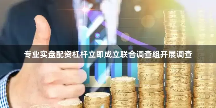 专业实盘配资杠杆立即成立联合调查组开展调查