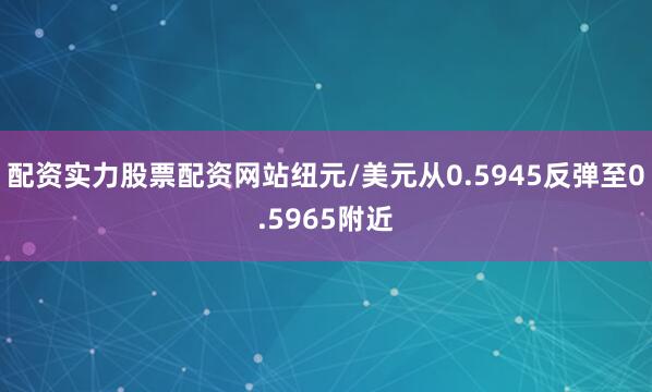 配资实力股票配资网站纽元/美元从0.5945反弹至0.5965附近