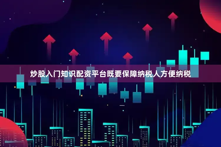 炒股入门知识配资平台既要保障纳税人方便纳税