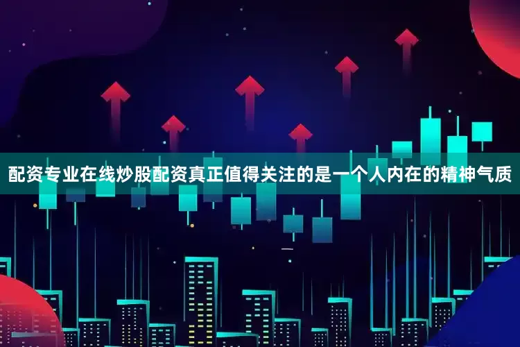 配资专业在线炒股配资真正值得关注的是一个人内在的精神气质