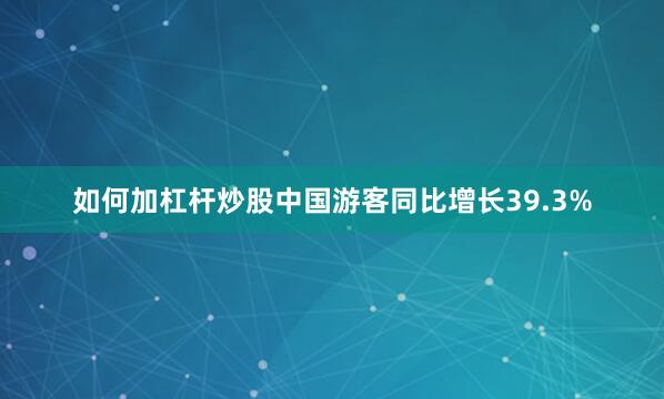 如何加杠杆炒股中国游客同比增长39.3%
