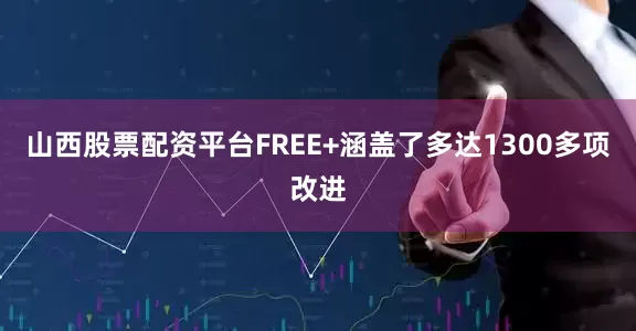 山西股票配资平台FREE+涵盖了多达1300多项改进