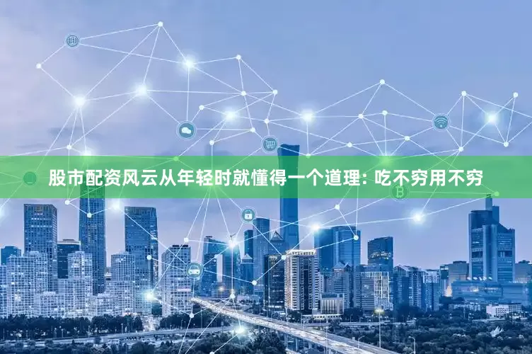 股市配资风云从年轻时就懂得一个道理: 吃不穷用不穷