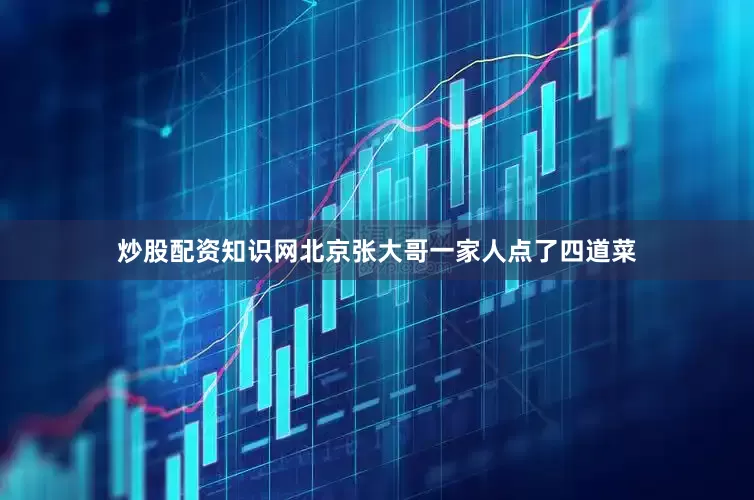 炒股配资知识网北京张大哥一家人点了四道菜