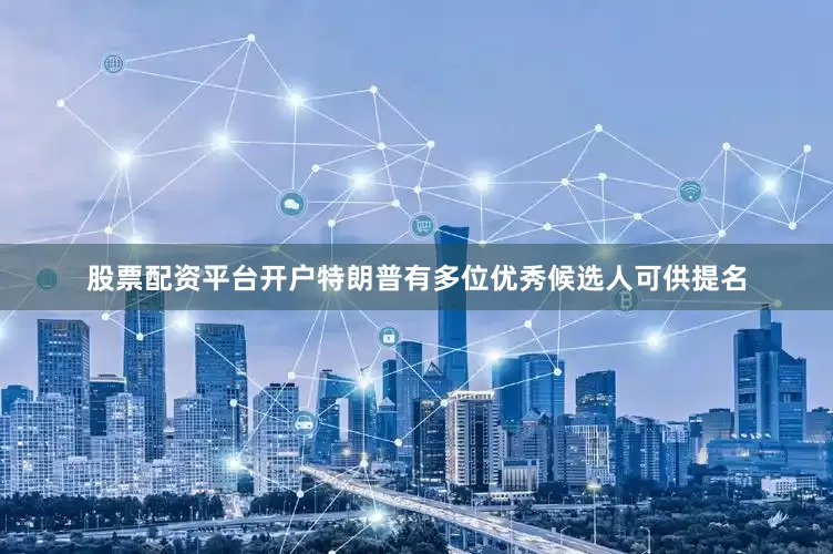 股票配资平台开户特朗普有多位优秀候选人可供提名