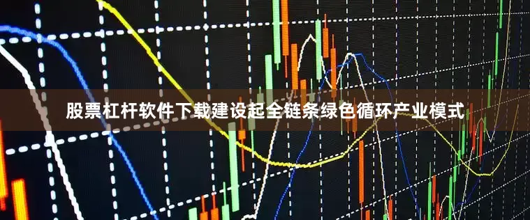 股票杠杆软件下载建设起全链条绿色循环产业模式