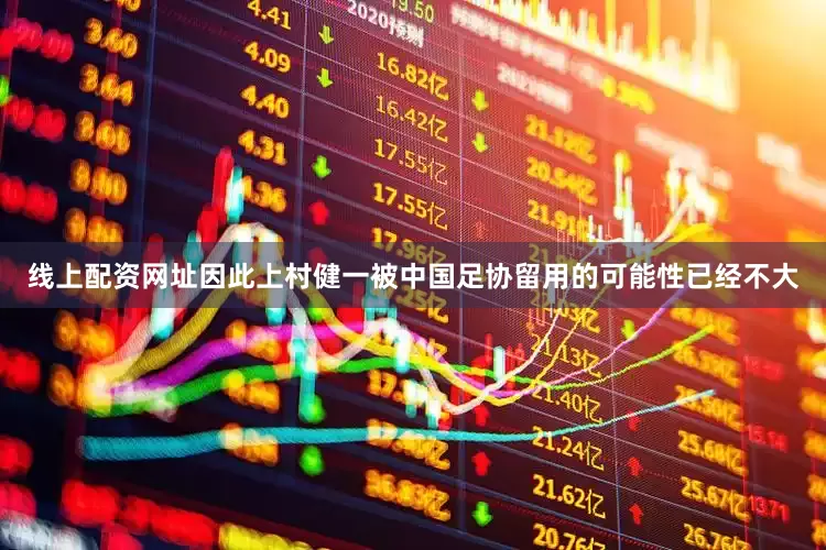 线上配资网址因此上村健一被中国足协留用的可能性已经不大