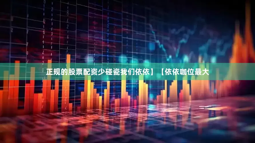 正规的股票配资少碰瓷我们依依】【依依咖位最大