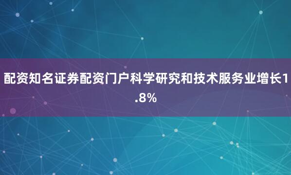配资知名证券配资门户科学研究和技术服务业增长1.8%