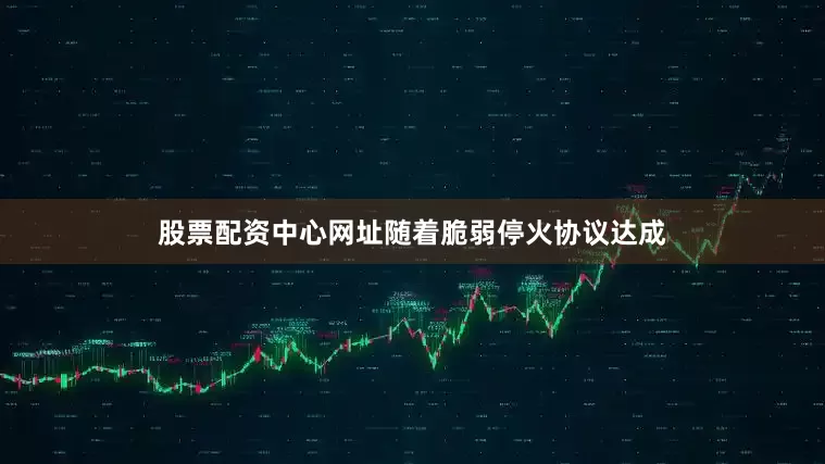 股票配资中心网址随着脆弱停火协议达成