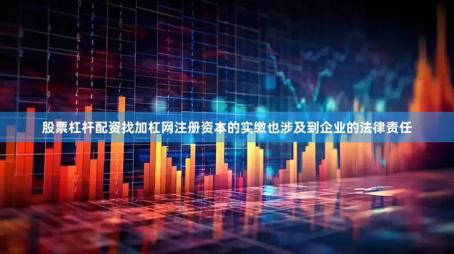股票杠杆配资找加杠网注册资本的实缴也涉及到企业的法律责任