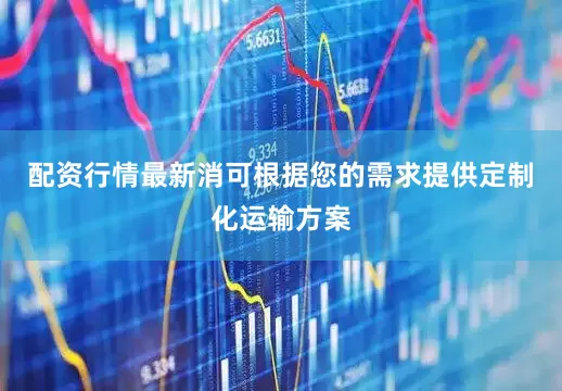 配资行情最新消可根据您的需求提供定制化运输方案