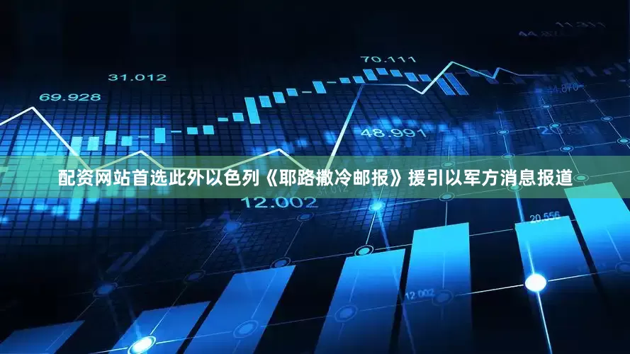配资网站首选此外以色列《耶路撒冷邮报》援引以军方消息报道