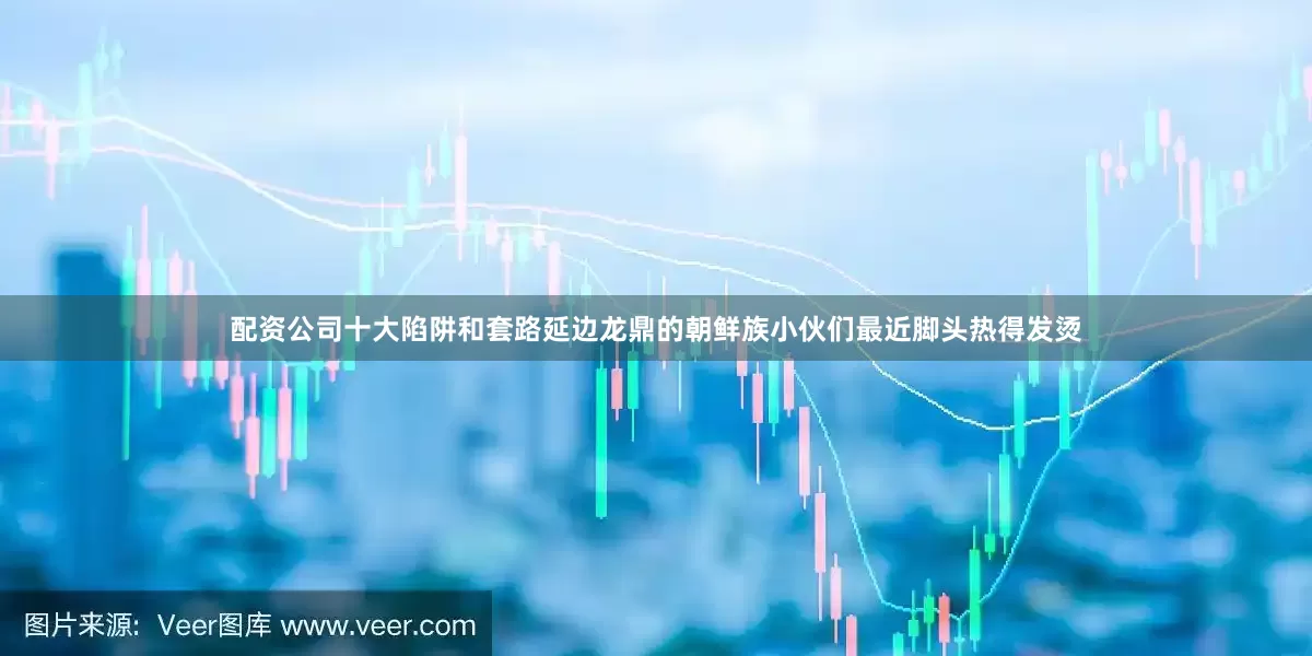配资公司十大陷阱和套路延边龙鼎的朝鲜族小伙们最近脚头热得发烫