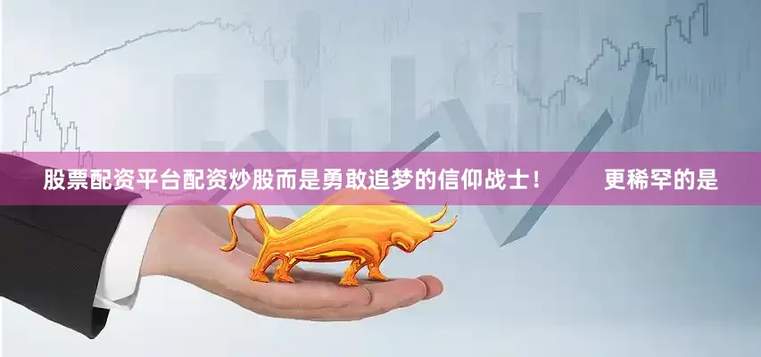 股票配资平台配资炒股而是勇敢追梦的信仰战士！        更稀罕的是