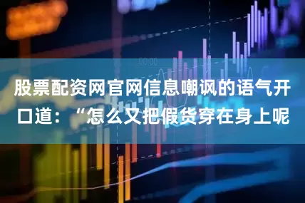 股票配资网官网信息嘲讽的语气开口道：“怎么又把假货穿在身上呢