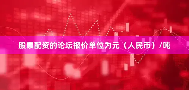 股票配资的论坛报价单位为元（人民币）/吨