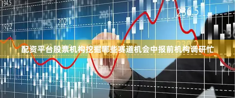配资平台股票机构挖掘哪些赛道机会中报前机构调研忙