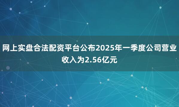 网上实盘合法配资平台公布2025年一季度公司营业收入为2.56亿元