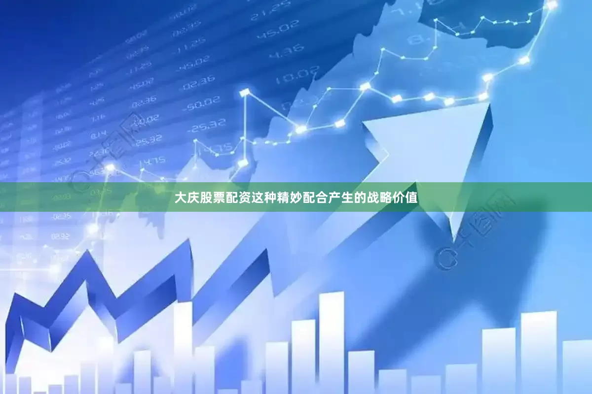 大庆股票配资这种精妙配合产生的战略价值