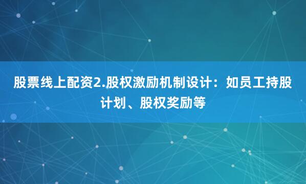 股票线上配资2.股权激励机制设计：如员工持股计划、股权奖励等