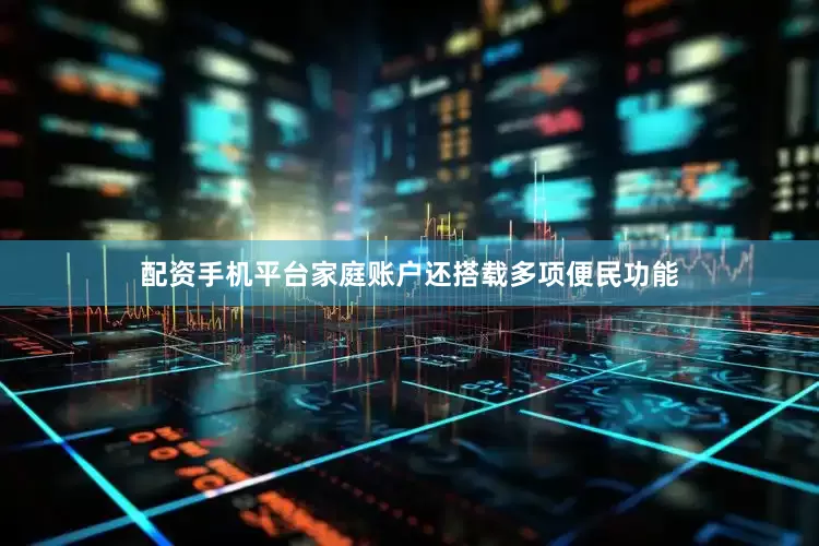 配资手机平台家庭账户还搭载多项便民功能
