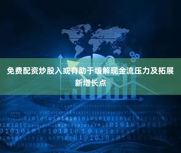 免费配资炒股入或有助于缓解现金流压力及拓展新增长点
