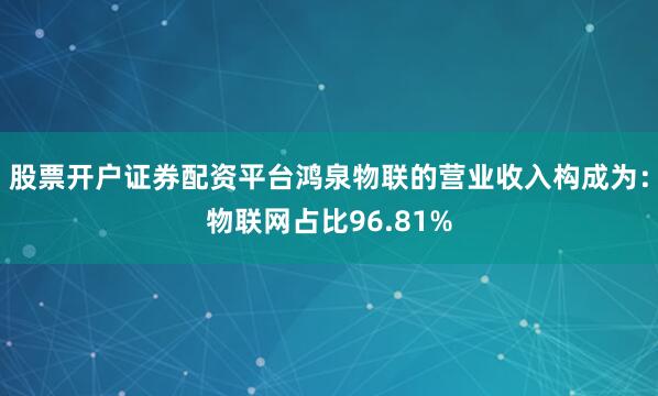 股票开户证券配资平台鸿泉物联的营业收入构成为：物联网占比96.81%
