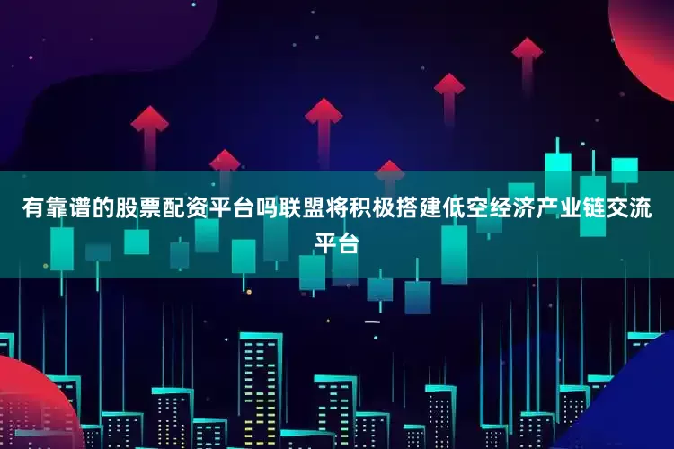 有靠谱的股票配资平台吗联盟将积极搭建低空经济产业链交流平台