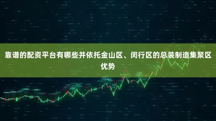 靠谱的配资平台有哪些并依托金山区、闵行区的总装制造集聚区优势
