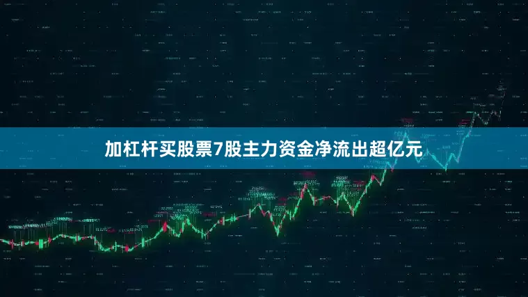 加杠杆买股票7股主力资金净流出超亿元