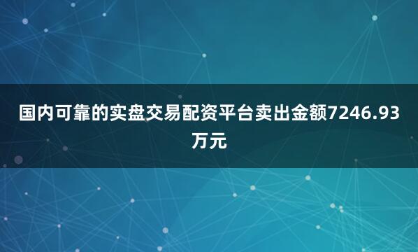 国内可靠的实盘交易配资平台卖出金额7246.93万元