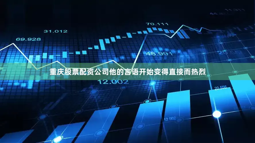 重庆股票配资公司他的言语开始变得直接而热烈