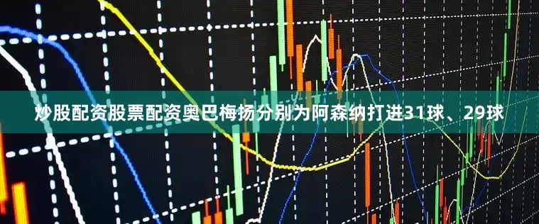 炒股配资股票配资奥巴梅扬分别为阿森纳打进31球、29球
