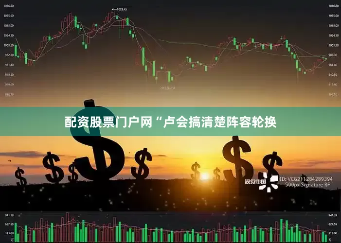 配资股票门户网“卢会搞清楚阵容轮换