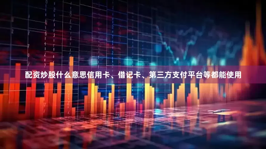 配资炒股什么意思信用卡、借记卡、第三方支付平台等都能使用