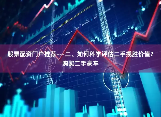 股票配资门户推荐---二、如何科学评估二手揽胜价值？购买二手豪车