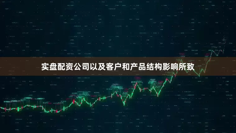 实盘配资公司以及客户和产品结构影响所致