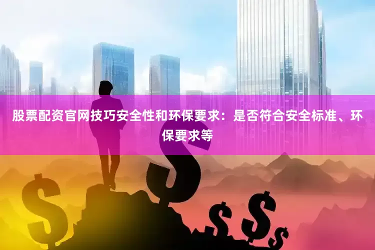 股票配资官网技巧安全性和环保要求：是否符合安全标准、环保要求等