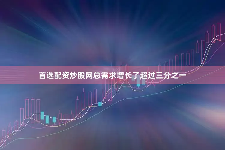 首选配资炒股网总需求增长了超过三分之一